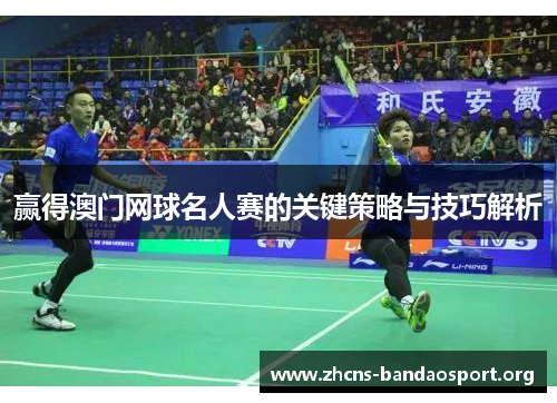 赢得澳门网球名人赛的关键策略与技巧解析 赢得澳门网球名人赛的关键策略与技巧解析