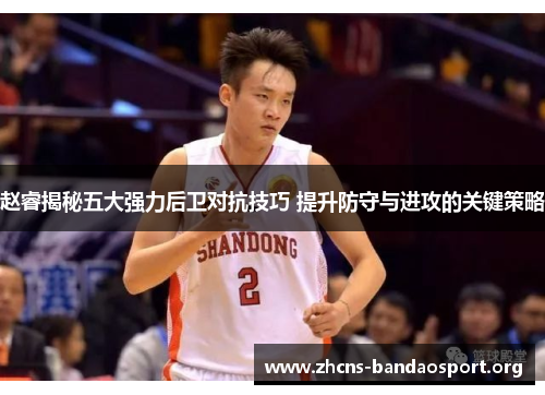 赵睿揭秘五大强力后卫对抗技巧 提升防守与进攻的关键策略