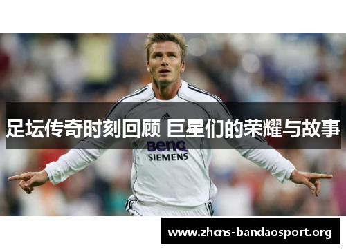 足坛传奇时刻回顾 巨星们的荣耀与故事 足坛传奇时刻回顾 巨星们的荣耀与故事