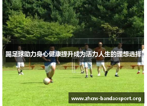 踢足球助力身心健康提升成为活力人生的理想选择 踢足球助力身心健康提升成为活力人生的理想选择