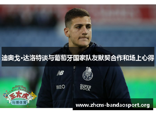 迪奥戈·达洛特谈与葡萄牙国家队友默契合作和场上心得 迪奥戈·达洛特谈与葡萄牙国家队友默契合作和场上心得