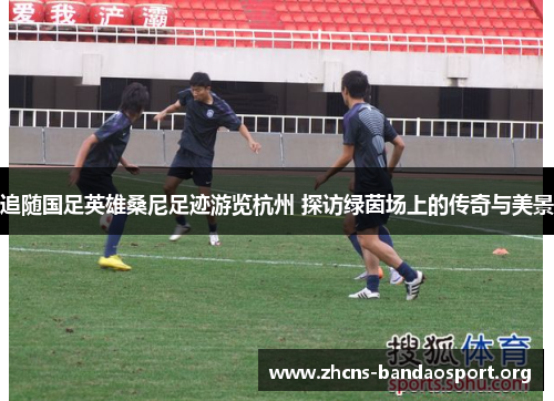 追随国足英雄桑尼足迹游览杭州 探访绿茵场上的传奇与美景 追随国足英雄桑尼足迹游览杭州 探访绿茵场上的传奇与美景