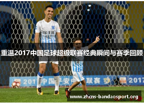 重温2017中国足球超级联赛经典瞬间与赛季回顾 重温2017中国足球超级联赛经典瞬间与赛季回顾