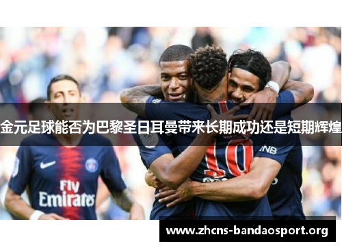 金元足球能否为巴黎圣日耳曼带来长期成功还是短期辉煌 金元足球能否为巴黎圣日耳曼带来长期成功还是短期辉煌