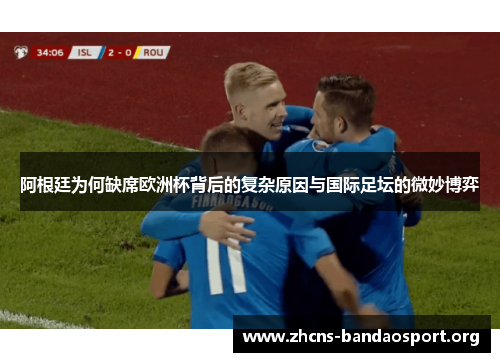 阿根廷为何缺席欧洲杯背后的复杂原因与国际足坛的微妙博弈 阿根廷为何缺席欧洲杯背后的复杂原因与国际足坛的微妙博弈