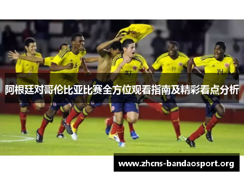 阿根廷对哥伦比亚比赛全方位观看指南及精彩看点分析 阿根廷对哥伦比亚比赛全方位观看指南及精彩看点分析