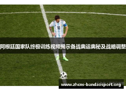 阿根廷国家队终极训练视频揭示备战奥运奥秘及战略调整 阿根廷国家队终极训练视频揭示备战奥运奥秘及战略调整