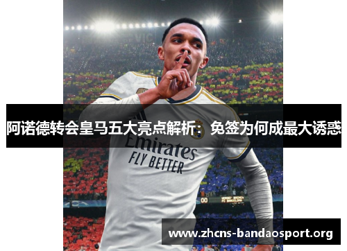 阿诺德转会皇马五大亮点解析:免签为何成最大诱惑 阿诺德转会皇马五大亮点解析:免签为何成最大诱惑