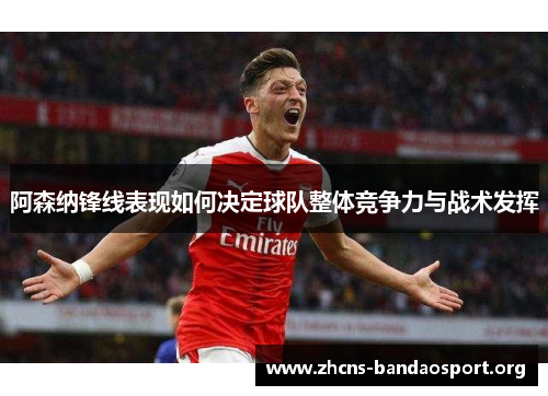阿森纳锋线表现如何决定球队整体竞争力与战术发挥 阿森纳锋线表现如何决定球队整体竞争力与战术发挥
