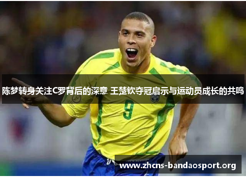 陈梦转身关注C罗背后的深意 王楚钦夺冠启示与运动员成长的共鸣 陈梦转身关注C罗背后的深意 王楚钦夺冠启示与运动员成长的共鸣