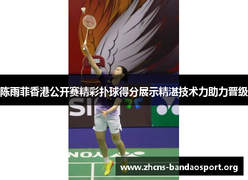 陈雨菲香港公开赛精彩扑球得分展示精湛技术力助力晋级 陈雨菲香港公开赛精彩扑球得分展示精湛技术力助力晋级
