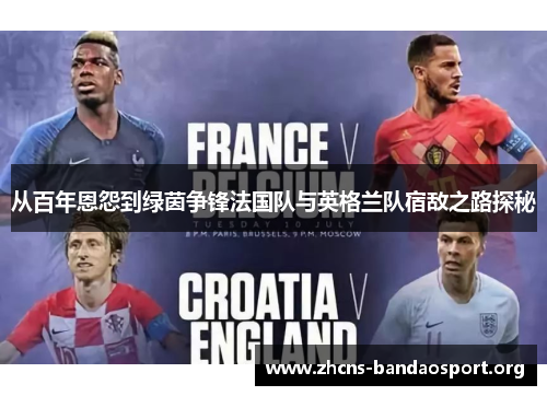 从百年恩怨到绿茵争锋法国队与英格兰队宿敌之路探秘 从百年恩怨到绿茵争锋法国队与英格兰队宿敌之路探秘