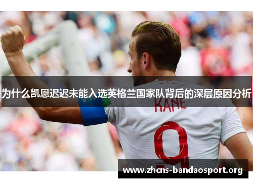 为什么凯恩迟迟未能入选英格兰国家队背后的深层原因分析 为什么凯恩迟迟未能入选英格兰国家队背后的深层原因分析