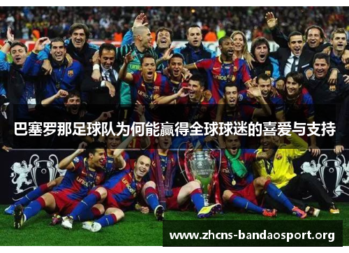 巴塞罗那足球队为何能赢得全球球迷的喜爱与支持 巴塞罗那足球队为何能赢得全球球迷的喜爱与支持