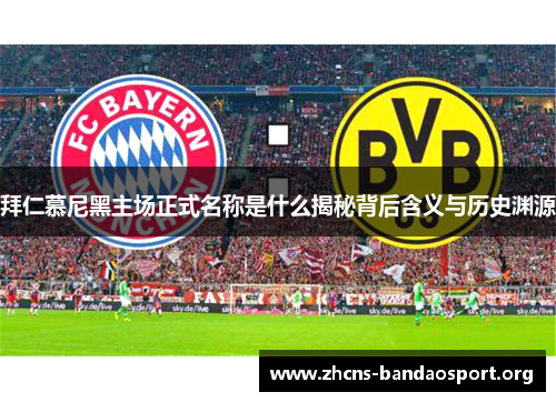 拜仁慕尼黑主场正式名称是什么揭秘背后含义与历史渊源 拜仁慕尼黑主场正式名称是什么揭秘背后含义与历史渊源