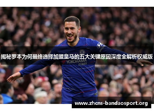 揭秘罗本为何最终选择加盟皇马的五大关键原因深度全解析权威版 揭秘罗本为何最终选择加盟皇马的五大关键原因深度全解析权威版
