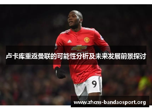 卢卡库重返曼联的可能性分析及未来发展前景探讨 卢卡库重返曼联的可能性分析及未来发展前景探讨