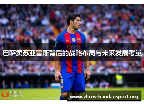 巴萨卖苏亚雷斯背后的战略布局与未来发展考量 巴萨卖苏亚雷斯背后的战略布局与未来发展考量