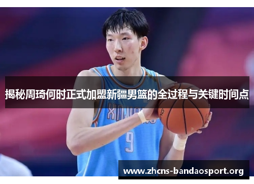 揭秘周琦何时正式加盟新疆男篮的全过程与关键时间点 揭秘周琦何时正式加盟新疆男篮的全过程与关键时间点