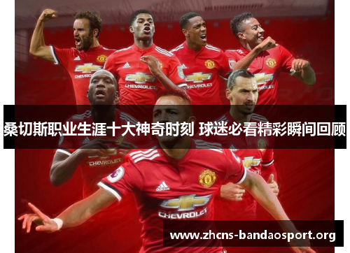 桑切斯职业生涯十大神奇时刻 球迷必看精彩瞬间回顾 桑切斯职业生涯十大神奇时刻 球迷必看精彩瞬间回顾