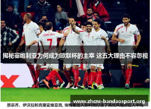 揭秘塞维利亚为何成为欧联杯的主宰 这五大理由不容忽视 揭秘塞维利亚为何成为欧联杯的主宰 这五大理由不容忽视
