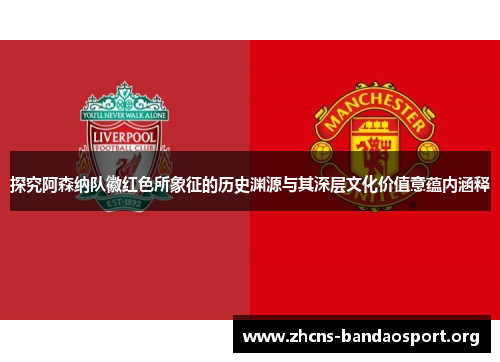 探究阿森纳队徽红色所象征的历史渊源与其深层文化价值意蕴内涵释 探究阿森纳队徽红色所象征的历史渊源与其深层文化价值意蕴内涵释
