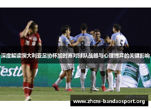 深度解读澳大利亚足协杯加时赛对球队战略与心理博弈的关键影响 深度解读澳大利亚足协杯加时赛对球队战略与心理博弈的关键影响