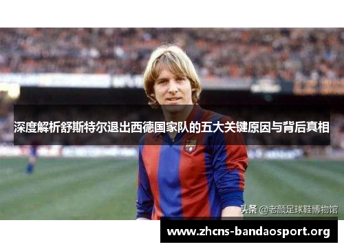 深度解析舒斯特尔退出西德国家队的五大关键原因与背后真相 深度解析舒斯特尔退出西德国家队的五大关键原因与背后真相
