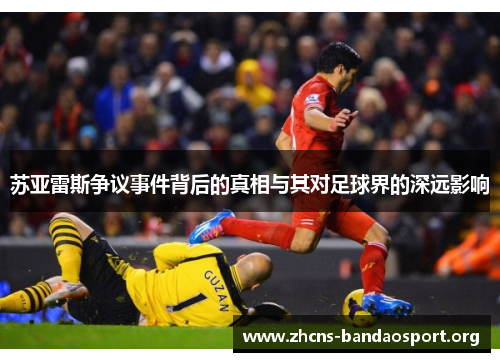 苏亚雷斯争议事件背后的真相与其对足球界的深远影响