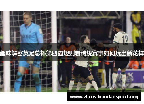 趣味解密英足总杯第四圈规则看传统赛事如何玩出新花样 趣味解密英足总杯第四圈规则看传统赛事如何玩出新花样