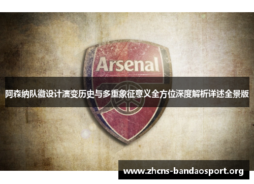 阿森纳队徽设计演变历史与多重象征意义全方位深度解析详述全景版