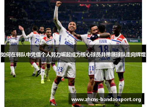 如何在弱队中凭借个人努力崛起成为核心球员并带领球队走向辉煌 如何在弱队中凭借个人努力崛起成为核心球员并带领球队走向辉煌