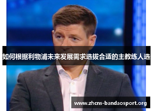 如何根据利物浦未来发展需求选拔合适的主教练人选