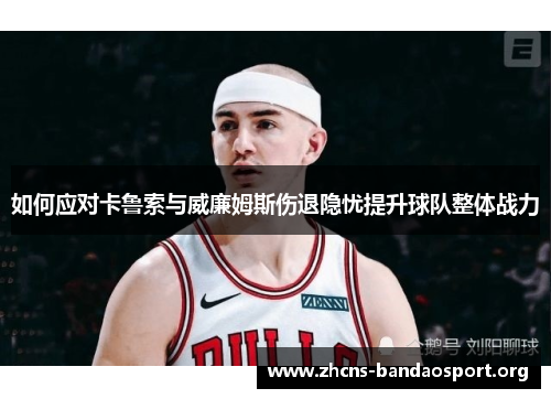 如何应对卡鲁索与威廉姆斯伤退隐忧提升球队整体战力 如何应对卡鲁索与威廉姆斯伤退隐忧提升球队整体战力