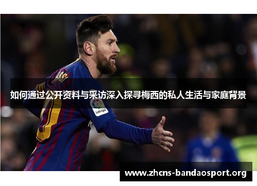 如何通过公开资料与采访深入探寻梅西的私人生活与家庭背景