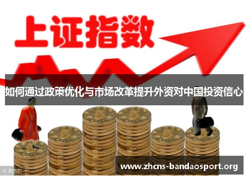 如何通过政策优化与市场改革提升外资对中国投资信心 如何通过政策优化与市场改革提升外资对中国投资信心