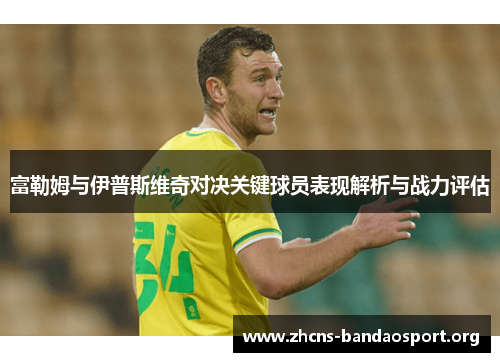 富勒姆与伊普斯维奇对决关键球员表现解析与战力评估 富勒姆与伊普斯维奇对决关键球员表现解析与战力评估