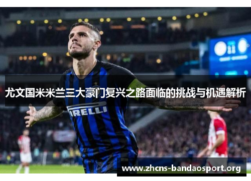 尤文国米米兰三大豪门复兴之路面临的挑战与机遇解析 尤文国米米兰三大豪门复兴之路面临的挑战与机遇解析