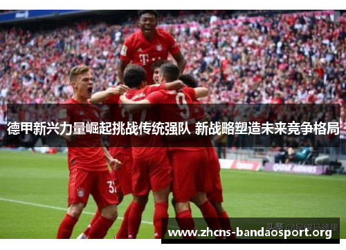 德甲新兴力量崛起挑战传统强队 新战略塑造未来竞争格局 德甲新兴力量崛起挑战传统强队 新战略塑造未来竞争格局