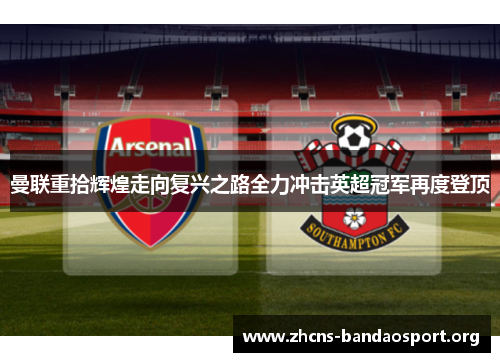 曼联重拾辉煌走向复兴之路全力冲击英超冠军再度登顶 曼联重拾辉煌走向复兴之路全力冲击英超冠军再度登顶