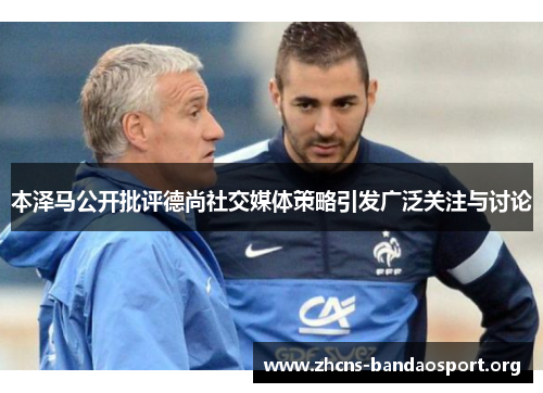 本泽马公开批评德尚社交媒体策略引发广泛关注与讨论 本泽马公开批评德尚社交媒体策略引发广泛关注与讨论