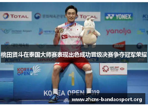桃田贤斗在泰国大师赛表现出色成功晋级决赛争夺冠军荣耀 桃田贤斗在泰国大师赛表现出色成功晋级决赛争夺冠军荣耀