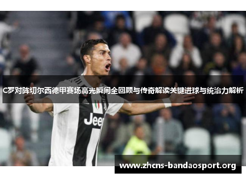 C罗对阵切尔西德甲赛场高光瞬间全回顾与传奇解读关键进球与统治力解析